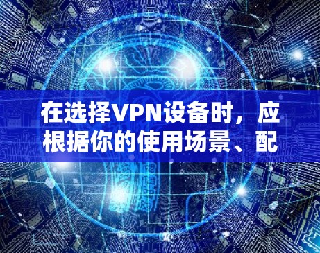 在选择VPN设备时，应根据你的使用场景、配置需求和预算来做出判断。以下是一个结构化的推荐