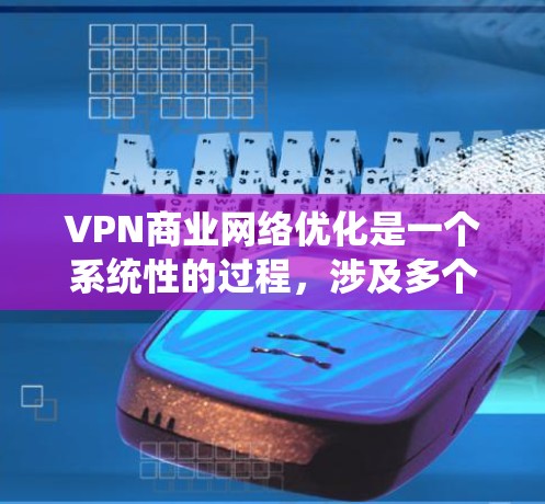VPN商业网络优化是一个系统性的过程，涉及多个方面，从安全配置到性能优化，再到用户体验和成本控制，每个环节都需要仔细考虑和优化。以下是一些关键点，帮助构建一个高效的VPN商业网络