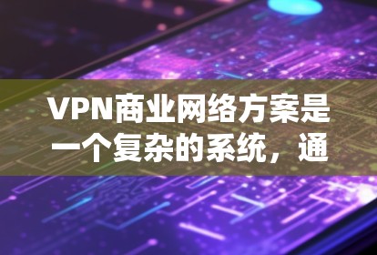 VPN商业网络方案是一个复杂的系统，通常需要从目标市场、技术、成本、法律等多个方面进行规划和设计。以下是一个详细的VPN商业网络方案，供您参考