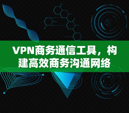 VPN商务通信工具，构建高效商务沟通网络