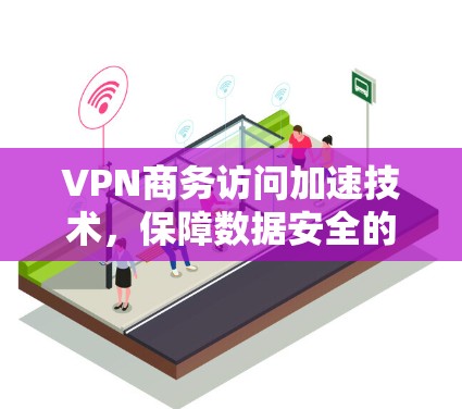 VPN商务访问加速技术，保障数据安全的高效解决方案