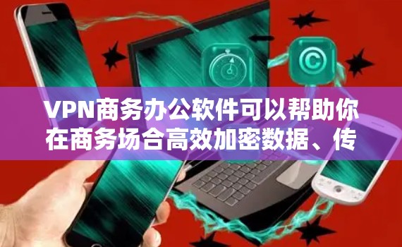 VPN商务办公软件可以帮助你在商务场合高效加密数据、传输文件，同时保持办公环境的舒适和高效。以下是一些适合商务办公的VPN软件推荐