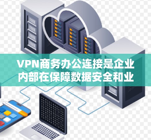 VPN商务办公连接是企业内部在保障数据安全和业务连续性方面常见的技术选择。以下是一些关键点和步骤，帮助您顺利配置和使用VPN