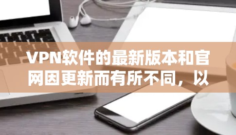 VPN软件的最新版本和官网因更新而有所不同，以下是一些常见的VPN软件及其最新版本的网站链接