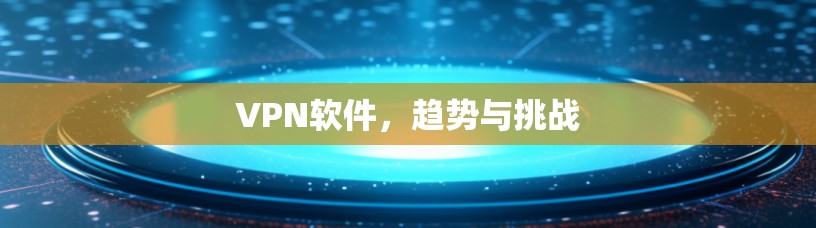 VPN软件，趋势与挑战