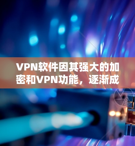 VPN软件因其强大的加密和VPN功能，逐渐成为用户获取网络资源的重要工具之一。然而，随着软件的不断更新和改进，VPN软件也出现了许多优缺点。以下是对VPN软件的优缺点分析