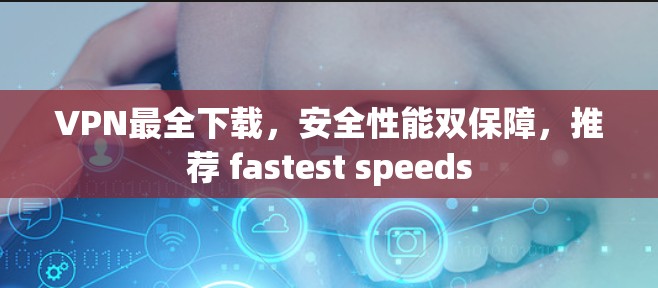 VPN最全下载，安全性能双保障，推荐 fastest speeds