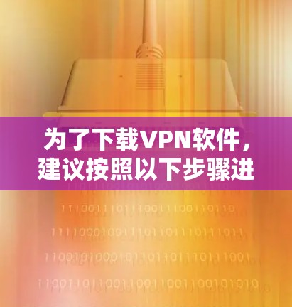 为了下载VPN软件，建议按照以下步骤进行