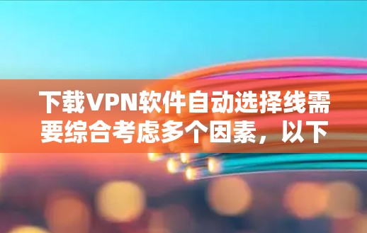 下载VPN软件自动选择线需要综合考虑多个因素，以下是一个清晰的步骤指南