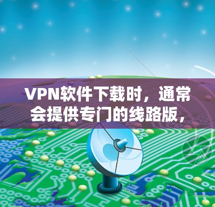 VPN软件下载时,通常会提供专门的线路版,但为了确保安全和兼容性,建议您采取以下步骤