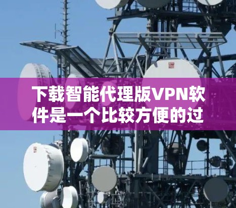 下载智能代理版VPN软件是一个比较方便的过程，以下是一步步的指导