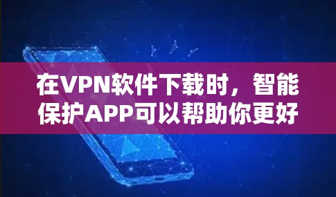 在VPN软件下载时，智能保护APP可以帮助你更好地管理下载，过滤可能不符合要求的资源。以下是使用智能保护APP解决VPN下载问题的步骤和建议