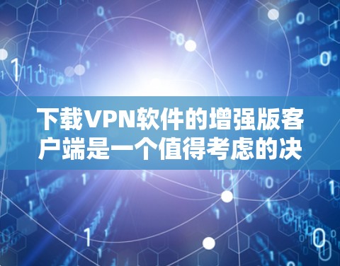 下载VPN软件的增强版客户端是一个值得考虑的决定，但需要综合考虑多个因素。以下是对关键点的总结和建议