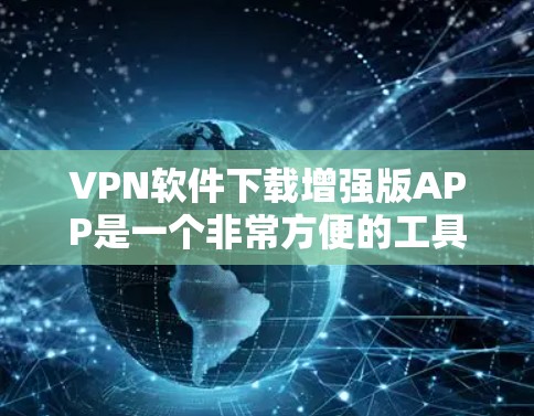 VPN软件下载增强版APP是一个非常方便的工具，可以帮助你快速连接到网络。以下是一些推荐的VPN软件和增强版APP，供你下载和安装