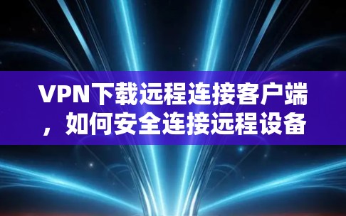 VPN下载远程连接客户端，如何安全连接远程设备