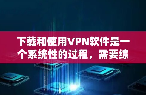 下载和使用VPN软件是一个系统性的过程，需要综合考虑多个因素。以下是一个详细的步骤指南，帮助你顺利完成VPN软件的安装和使用