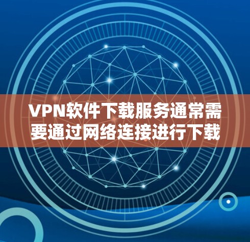 VPN软件下载服务通常需要通过网络连接进行下载，加速下载速度可以通过以下方式实现