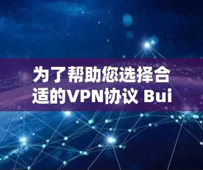 为了帮助您选择合适的VPN协议 Builder软件，以下是对关键点的整理和建议