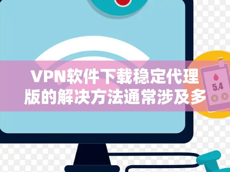 VPN软件下载稳定代理版的解决方法通常涉及多个步骤和设置。以下是一些常见且有效的步骤，可以帮助你安装和使用稳定版本的VPN软件