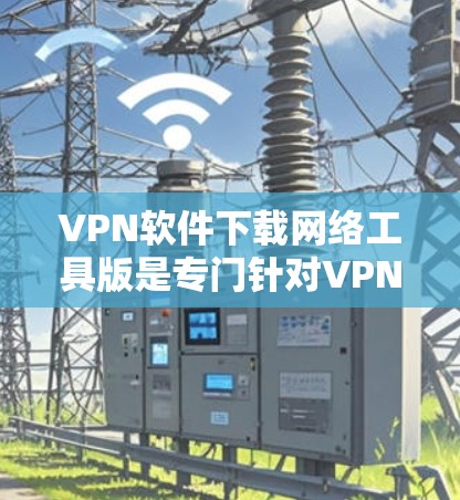 VPN软件下载网络工具版是专门针对VPN功能的工具，帮助用户更方便地进行网络连接和VPN操作。以下是一些常见用于下载VPN软件的工具和下载步骤