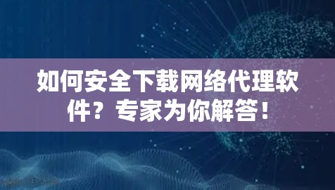 如何安全下载网络代理软件？专家为你解答！