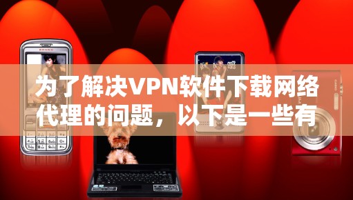 为了解决VPN软件下载网络代理的问题,以下是一些有条理的步骤和建议,帮助你选择合适的网络代理软件并顺利解决问题