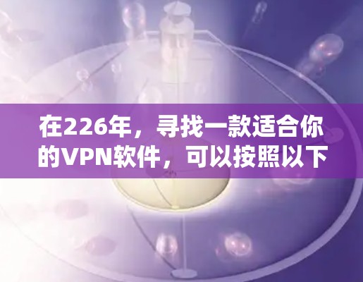 在226年，寻找一款适合你的VPN软件，可以按照以下步骤进行系统评估
