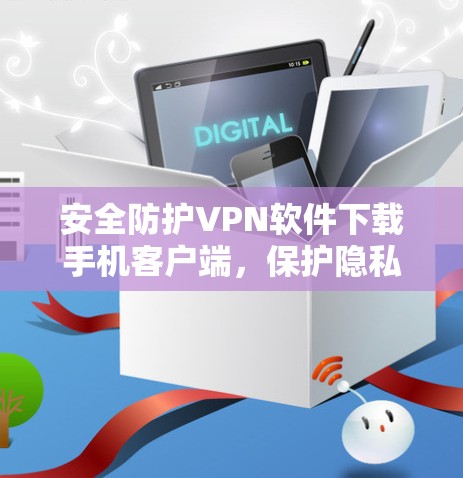 安全防护VPN软件下载手机客户端，保护隐私，防止恶意攻击的高效选择
