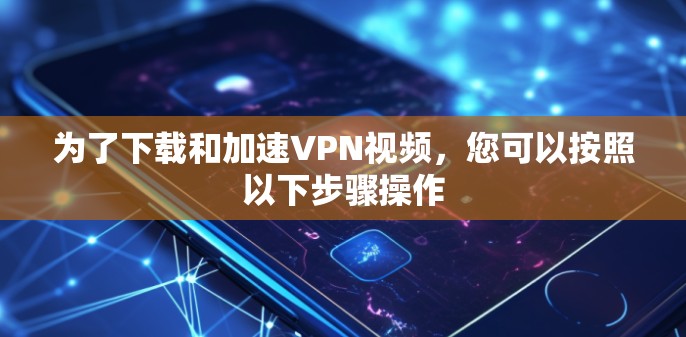 为了下载和加速VPN视频，您可以按照以下步骤操作
