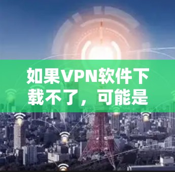 如果VPN软件下载不了，可能是由于以下原因导致的