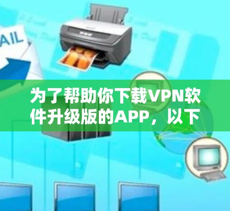 为了帮助你下载VPN软件升级版的APP,以下是几个推荐的选择,供你参考