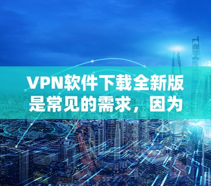 VPN软件下载全新版是常见的需求，因为新版本通常会提供更多的功能、更高的安全性和改进。以下是一些常用的VPN软件和它们的最新版本推荐