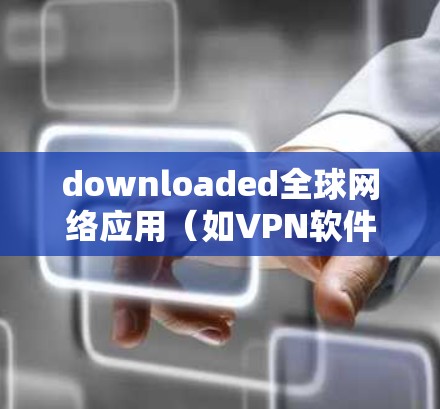 downloaded全球网络应用（如VPN软件下载全球网络APP）以下是分步骤的建议