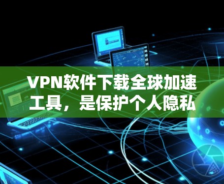 VPN软件下载全球加速工具,是保护个人隐私和安全的重要手段。以下是详细的步骤和注意事项,帮助您顺利下载全球加速工具