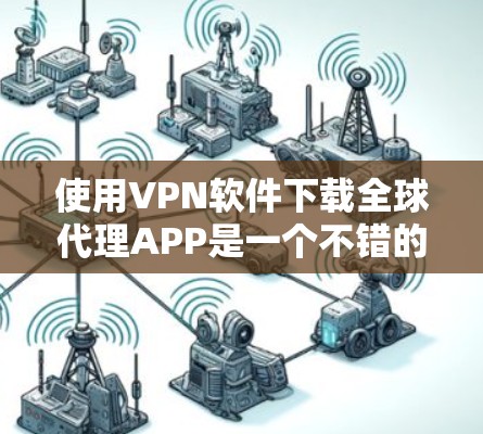 使用VPN软件下载全球代理APP是一个不错的选择，以下是一步步的指南，帮助你顺利完成下载和使用