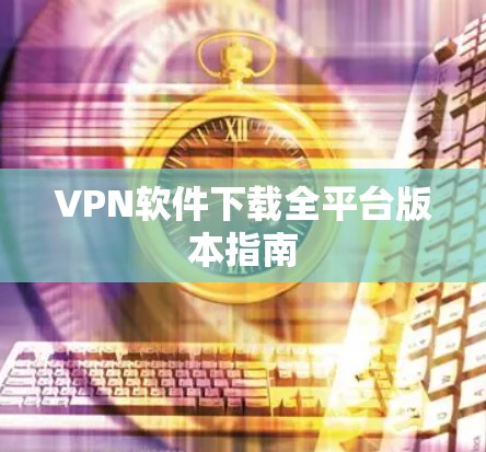 VPN软件下载全平台版本指南