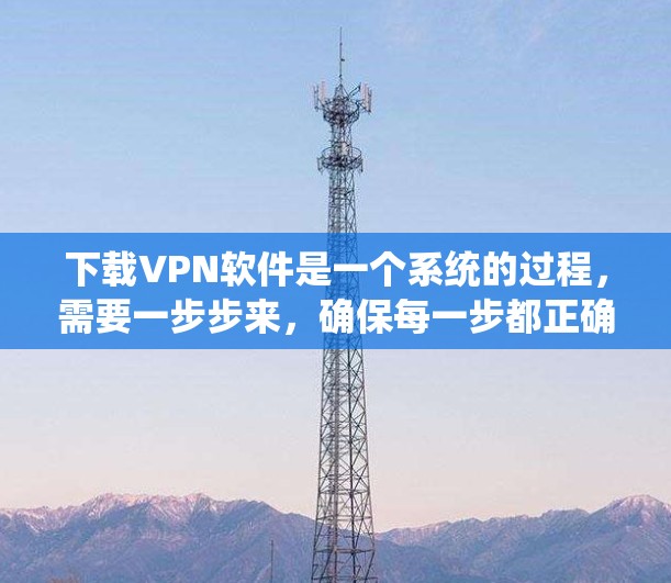 下载VPN软件是一个系统的过程,需要一步步来,确保每一步都正确无误。以下是一个详细的步骤指南,帮助你系统地下载和使用VPN软件