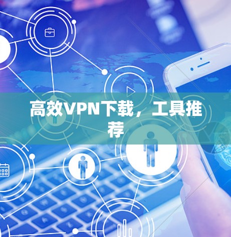 高效VPN下载,工具推荐