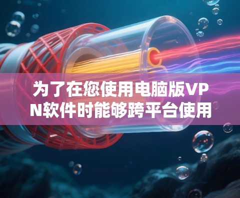 为了在您使用电脑版VPN软件时能够跨平台使用，您可以按照以下步骤操作