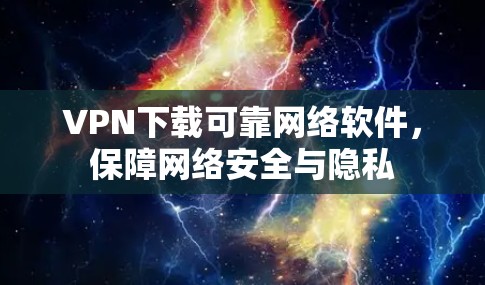 VPN下载可靠网络软件,保障网络安全与隐私