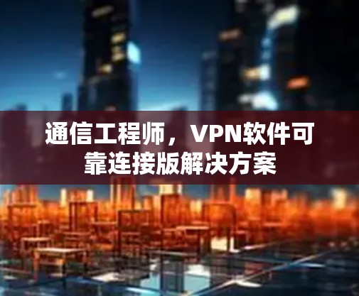 通信工程师，VPN软件可靠连接版解决方案