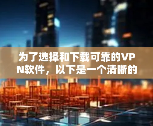 为了选择和下载可靠的VPN软件,以下是一个清晰的指南,基于你的需求和考虑因素