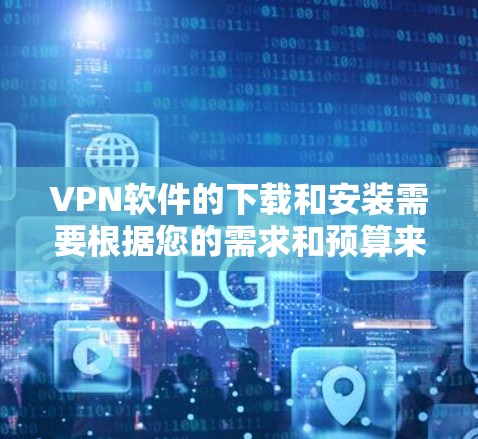 VPN软件的下载和安装需要根据您的需求和预算来选择。以下是几种推荐的VPN软件,包括免费版和付费版,供您参考