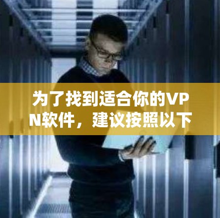 为了找到适合你的VPN软件,建议按照以下步骤进行系统性的调查和比较