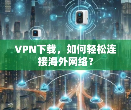 VPN下载，如何轻松连接海外网络？