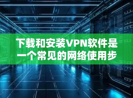 下载和安装VPN软件是一个常见的网络使用步骤。以下是一个详细的指南,帮助您顺利完成过程