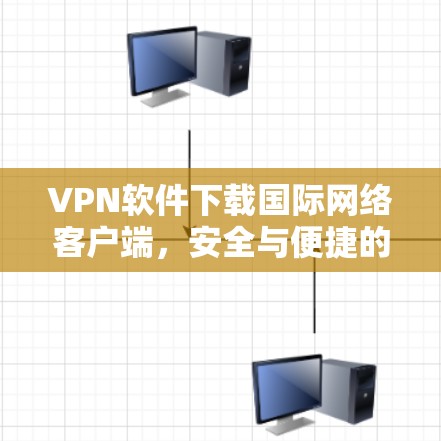 VPN软件下载国际网络客户端,安全与便捷的解决方案