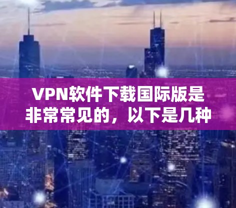 VPN软件下载国际版是非常常见的，以下是几种常用的国际版VPN软件推荐，这些软件在国际上广泛使用