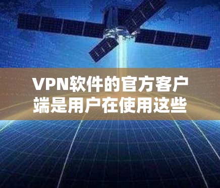 VPN软件的官方客户端是用户在使用这些软件时必须访问的页面,通常由官方或经过严格审核的平台提供,确保软件的安全性和稳定性。以下是几种常见的VPN软件及其官方客户端的获取方式