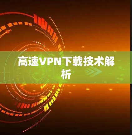 高速VPN下载技术解析